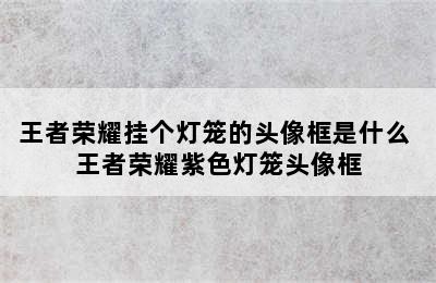 王者荣耀挂个灯笼的头像框是什么 王者荣耀紫色灯笼头像框